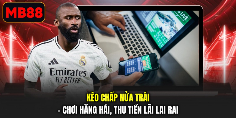 Kèo Chấp Nửa Trái - Chơi Hăng Hái, Thu Tiền Lãi Lai Rai